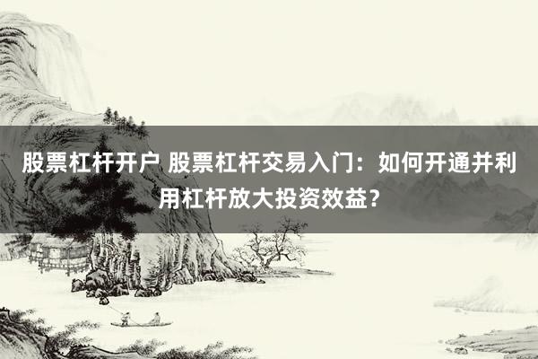 股票杠杆开户 股票杠杆交易入门：如何开通并利用杠杆放大投资效益？