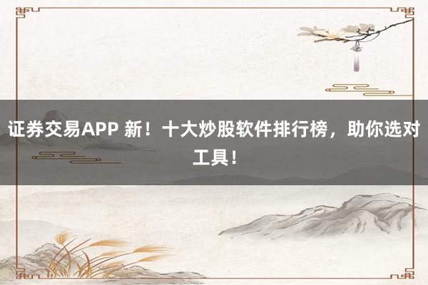 证券交易APP 新！十大炒股软件排行榜，助你选对工具！