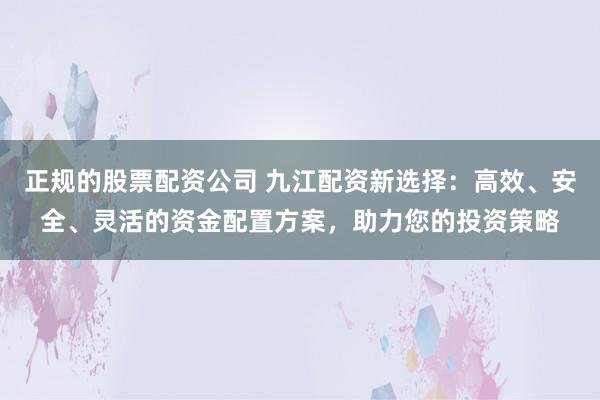 正规的股票配资公司 九江配资新选择：高效、安全、灵活的资金配置方案，助力您的投资策略