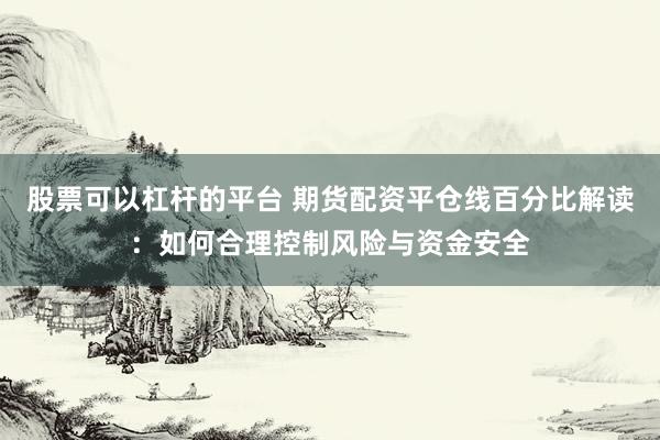 股票可以杠杆的平台 期货配资平仓线百分比解读:如何合理控制风险与资金安全