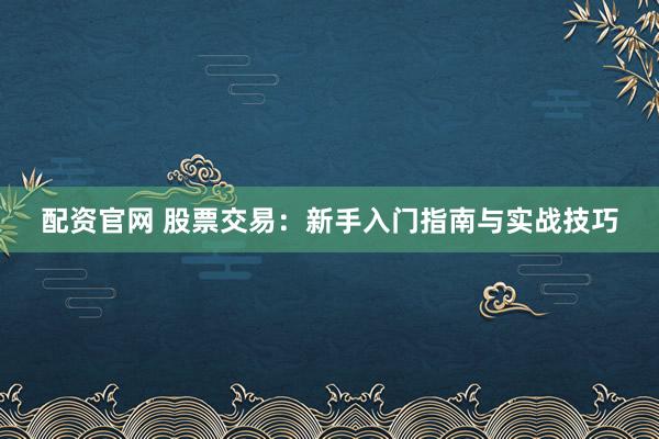 配资官网 股票交易：新手入门指南与实战技巧