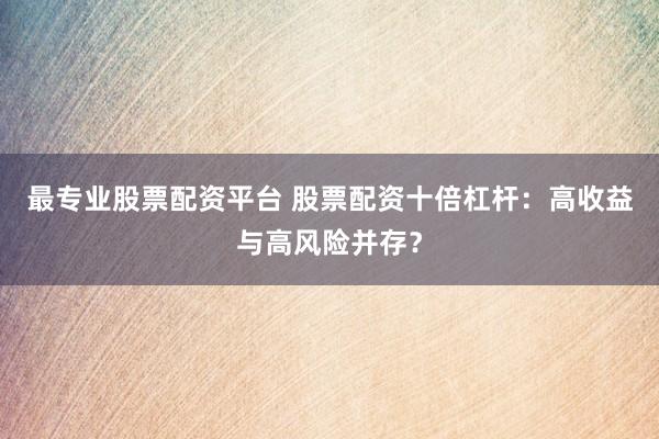 最专业股票配资平台 股票配资十倍杠杆:高收益与高风险并存?