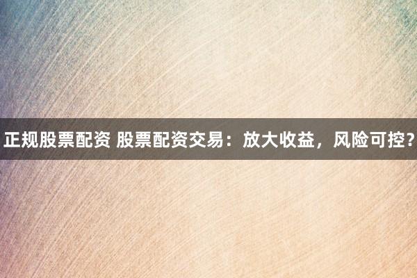 正规股票配资 股票配资交易：放大收益，风险可控？