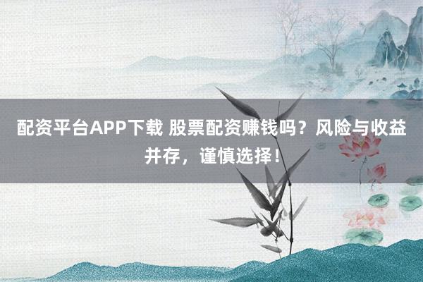 配资平台APP下载 股票配资赚钱吗？风险与收益并存，谨慎选择！