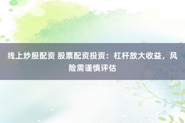 线上炒股配资 股票配资投资：杠杆放大收益，风险需谨慎评估