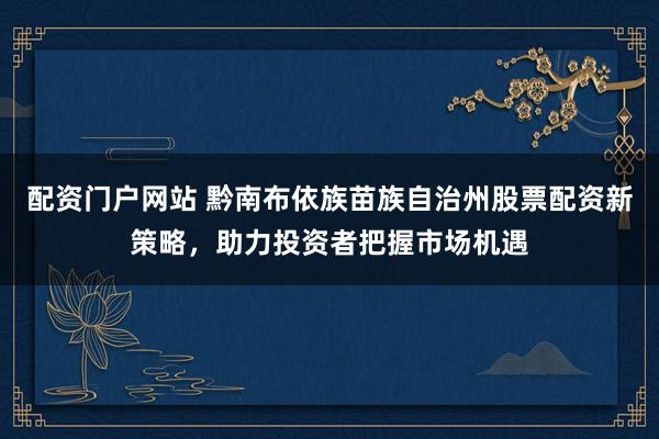 配资门户网站 黔南布依族苗族自治州股票配资新策略，助力投资者把握市场机遇