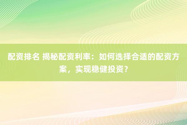 配资排名 揭秘配资利率：如何选择合适的配资方案，实现稳健投资？