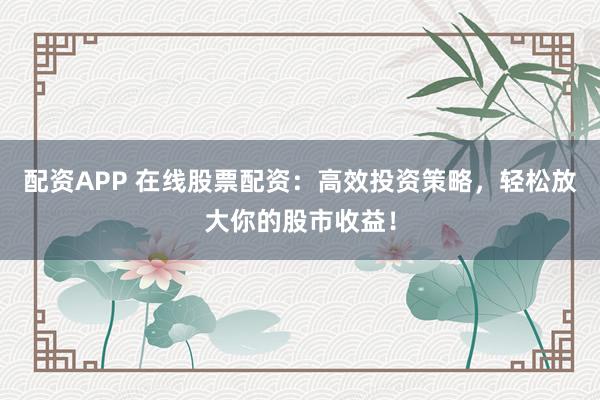 配资APP 在线股票配资：高效投资策略，轻松放大你的股市收益！