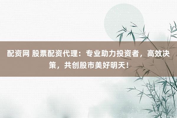 配资网 股票配资代理：专业助力投资者，高效决策，共创股市美好明天！