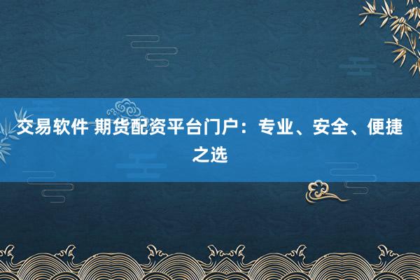 交易软件 期货配资平台门户：专业、安全、便捷之选