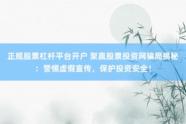 正规股票杠杆平台开户 聚赢股票投资网骗局揭秘：警惕虚假宣传，保护投资安全！