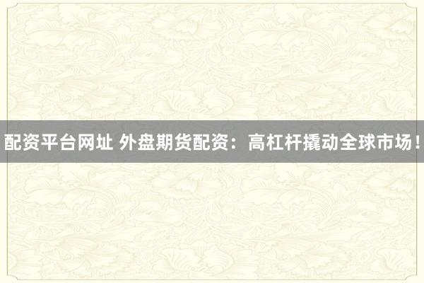 配资平台网址 外盘期货配资：高杠杆撬动全球市场！