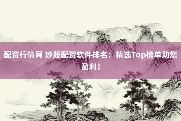 配资行情网 炒股配资软件排名：精选Top榜单助您盈利！