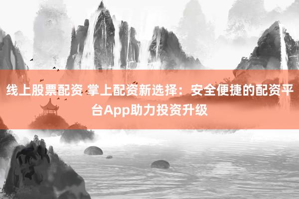 线上股票配资 掌上配资新选择：安全便捷的配资平台App助力投资升级