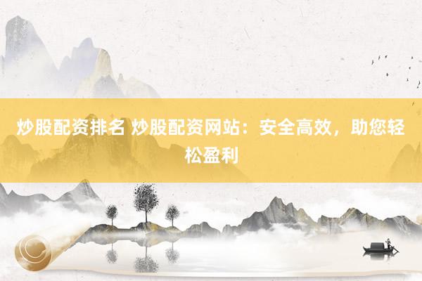 炒股配资排名 炒股配资网站：安全高效，助您轻松盈利