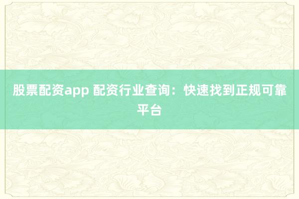股票配资app 配资行业查询：快速找到正规可靠平台