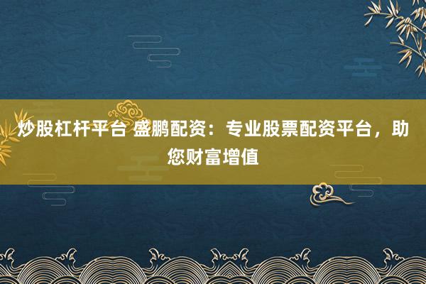 炒股杠杆平台 盛鹏配资：专业股票配资平台，助您财富增值