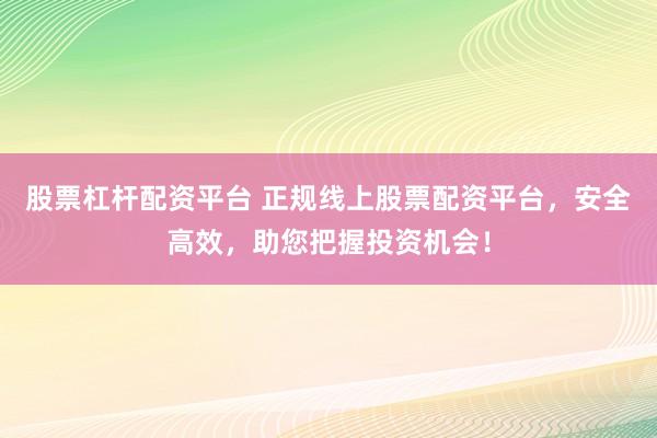 股票杠杆配资平台 正规线上股票配资平台，安全高效，助您把握投资机会！