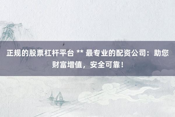 正规的股票杠杆平台 ** 最专业的配资公司：助您财富增值，安全可靠！