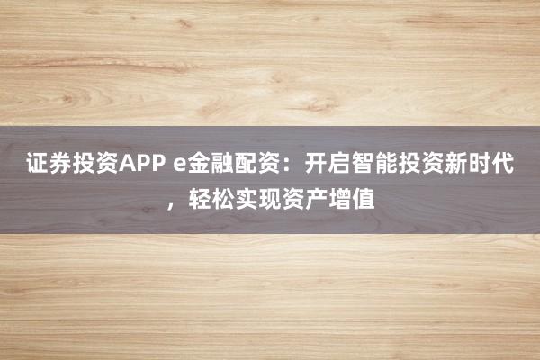 证券投资APP e金融配资：开启智能投资新时代，轻松实现资产增值