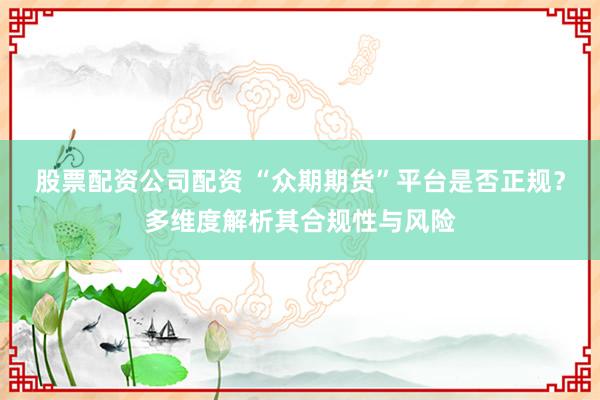 股票配资公司配资 “众期期货”平台是否正规？多维度解析其合规性与风险