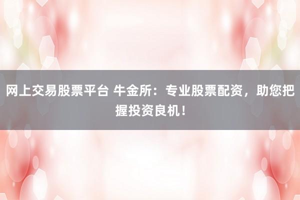 网上交易股票平台 牛金所：专业股票配资，助您把握投资良机！