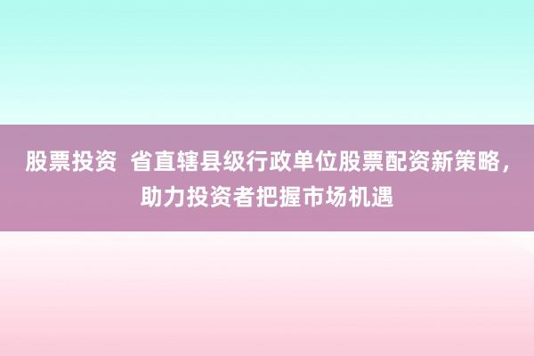 股票投资  省直辖县级行政单位股票配资新策略，助力投资者把握市场机遇