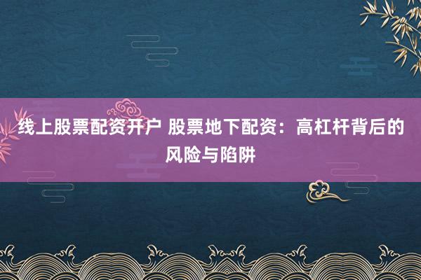 线上股票配资开户 股票地下配资：高杠杆背后的风险与陷阱