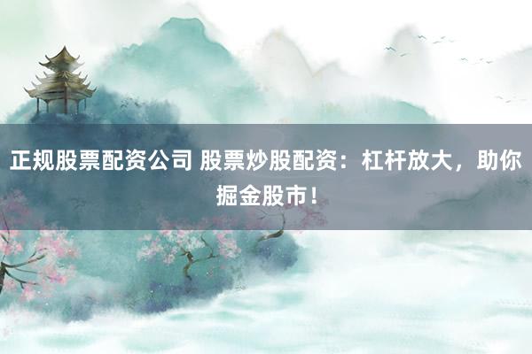 正规股票配资公司 股票炒股配资：杠杆放大，助你掘金股市！