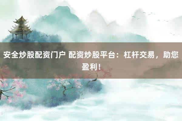 安全炒股配资门户 配资炒股平台：杠杆交易，助您盈利！
