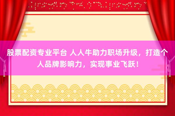 股票配资专业平台 人人牛助力职场升级，打造个人品牌影响力，实现事业飞跃！