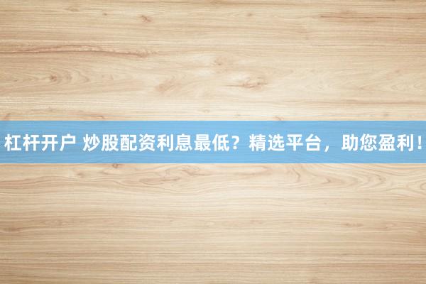 杠杆开户 炒股配资利息最低？精选平台，助您盈利！