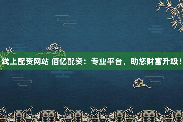 线上配资网站 佰亿配资：专业平台，助您财富升级！