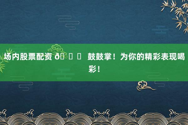 场内股票配资 🎉 鼓鼓掌！为你的精彩表现喝彩！