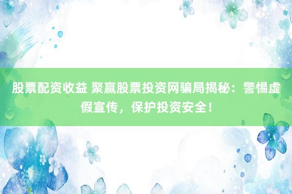 股票配资收益 聚赢股票投资网骗局揭秘：警惕虚假宣传，保护投资安全！