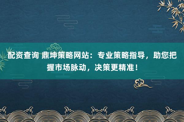 配资查询 鼎坤策略网站：专业策略指导，助您把握市场脉动，决策更精准！