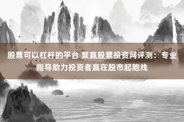 股票可以杠杆的平台 聚赢股票投资网评测：专业指导助力投资者赢在股市起跑线