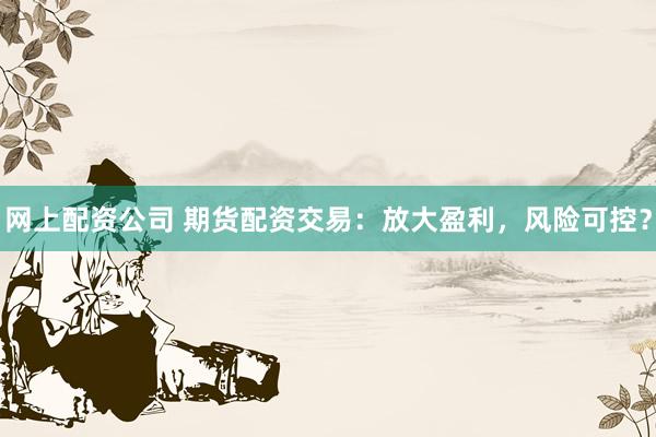 网上配资公司 期货配资交易：放大盈利，风险可控？
