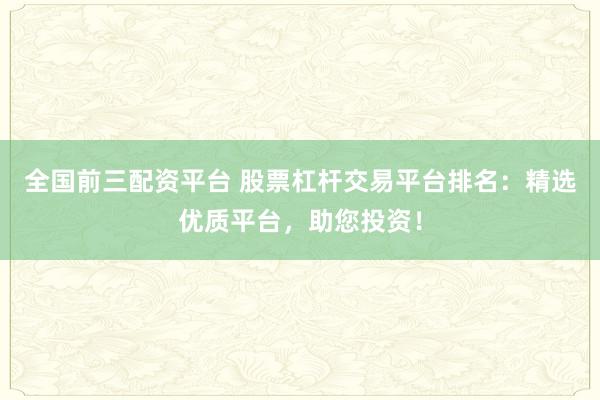 全国前三配资平台 股票杠杆交易平台排名：精选优质平台，助您投资！