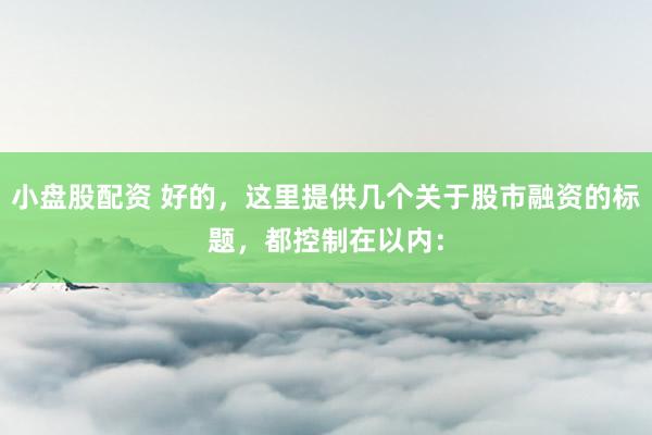 小盘股配资 好的，这里提供几个关于股市融资的标题，都控制在以内：