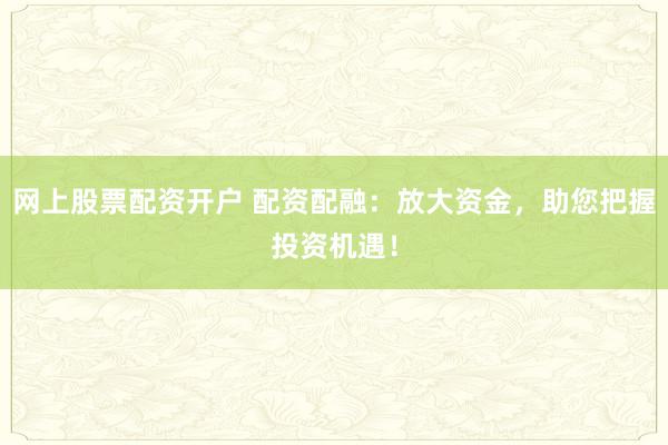网上股票配资开户 配资配融：放大资金，助您把握投资机遇！