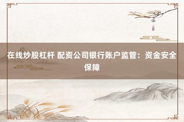 在线炒股杠杆 配资公司银行账户监管：资金安全保障