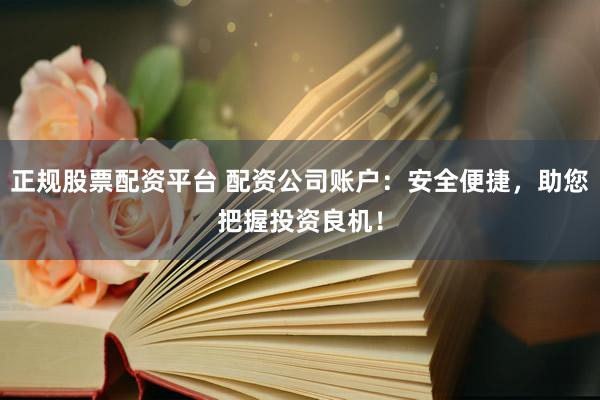 正规股票配资平台 配资公司账户：安全便捷，助您把握投资良机！