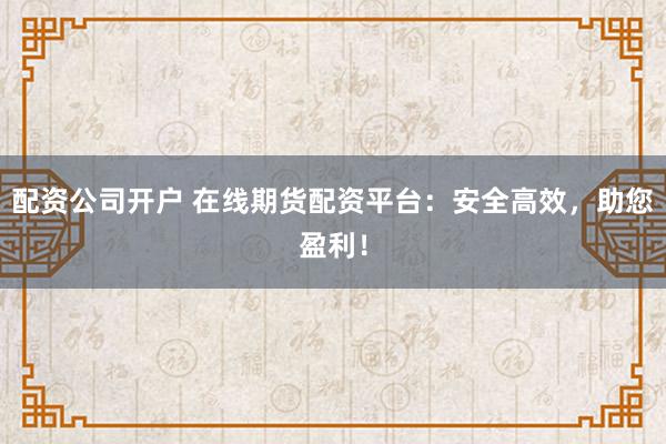 配资公司开户 在线期货配资平台：安全高效，助您盈利！