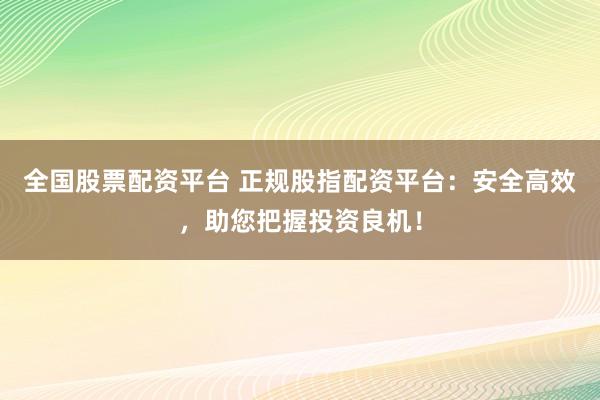 全国股票配资平台 正规股指配资平台：安全高效，助您把握投资良机！