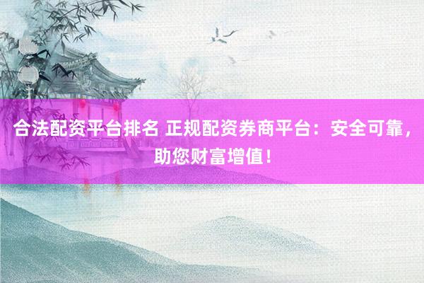 合法配资平台排名 正规配资券商平台：安全可靠，助您财富增值！