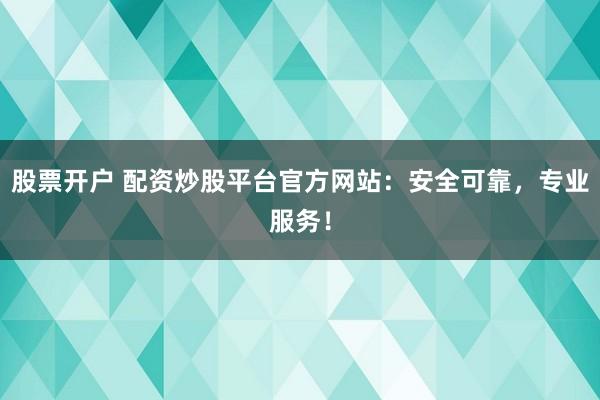 股票开户 配资炒股平台官方网站：安全可靠，专业服务！