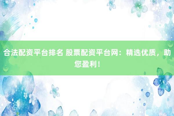 合法配资平台排名 股票配资平台网：精选优质，助您盈利！