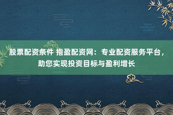 股票配资条件 指盈配资网：专业配资服务平台，助您实现投资目标与盈利增长