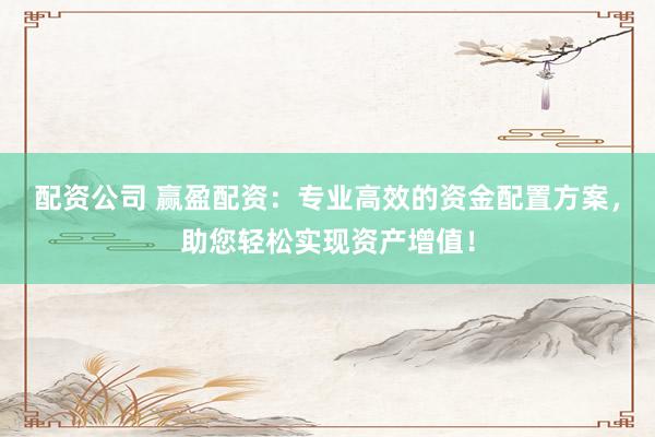 配资公司 赢盈配资：专业高效的资金配置方案，助您轻松实现资产增值！